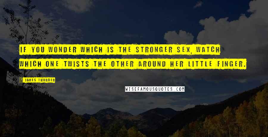 James Thurber Quotes: If you wonder which is the stronger sex, watch which one twists the other around her little finger.