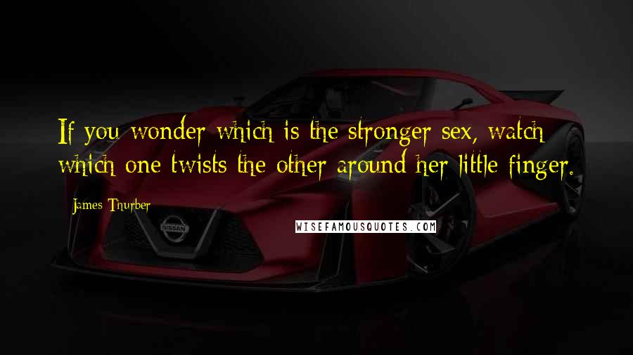 James Thurber Quotes: If you wonder which is the stronger sex, watch which one twists the other around her little finger.