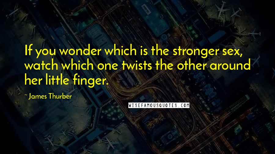 James Thurber Quotes: If you wonder which is the stronger sex, watch which one twists the other around her little finger.