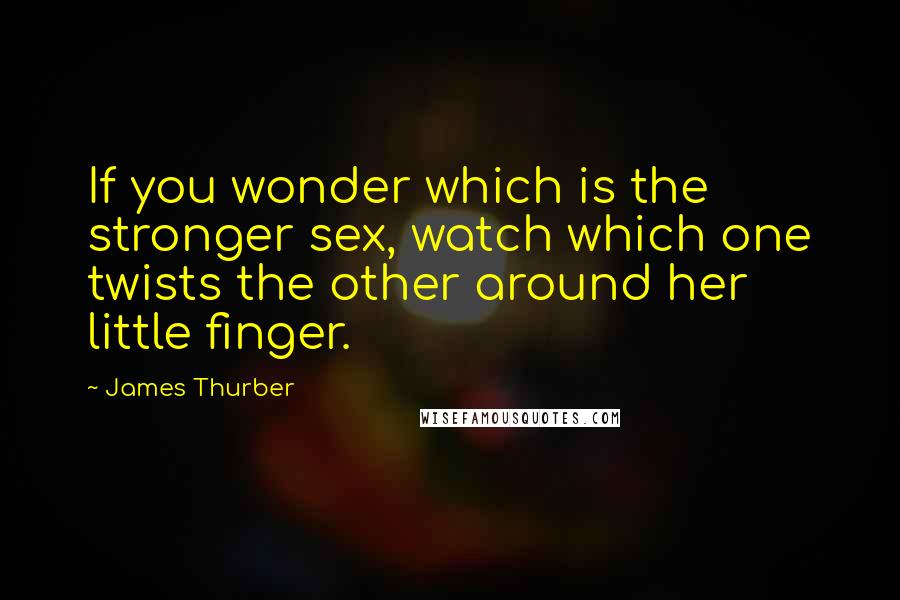 James Thurber Quotes: If you wonder which is the stronger sex, watch which one twists the other around her little finger.