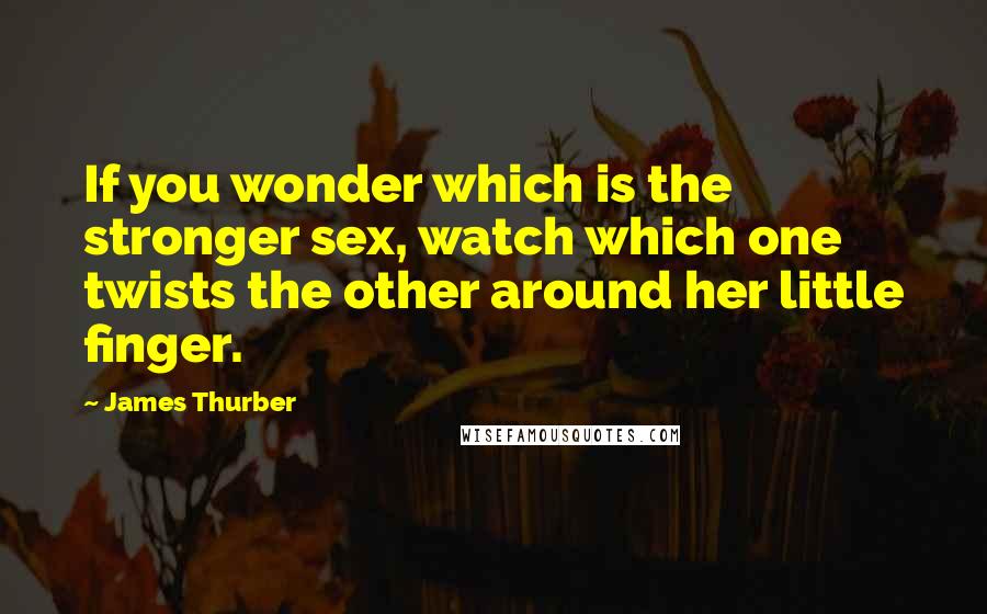 James Thurber Quotes: If you wonder which is the stronger sex, watch which one twists the other around her little finger.