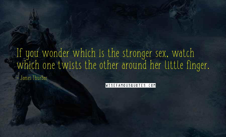 James Thurber Quotes: If you wonder which is the stronger sex, watch which one twists the other around her little finger.