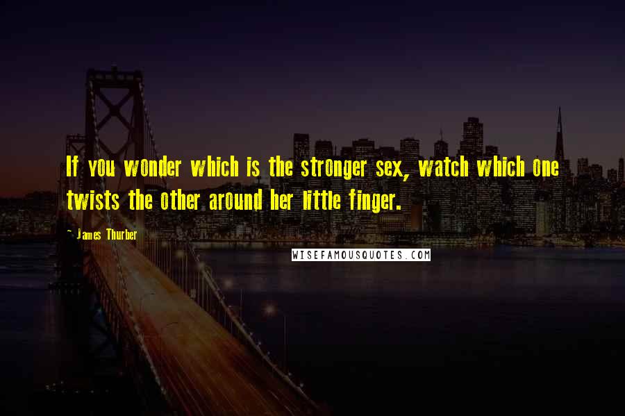 James Thurber Quotes: If you wonder which is the stronger sex, watch which one twists the other around her little finger.