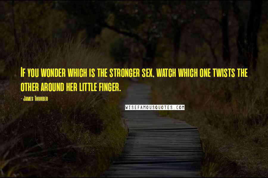 James Thurber Quotes: If you wonder which is the stronger sex, watch which one twists the other around her little finger.