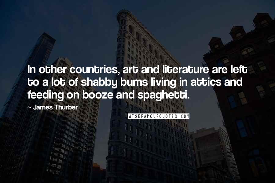 James Thurber Quotes: In other countries, art and literature are left to a lot of shabby bums living in attics and feeding on booze and spaghetti.