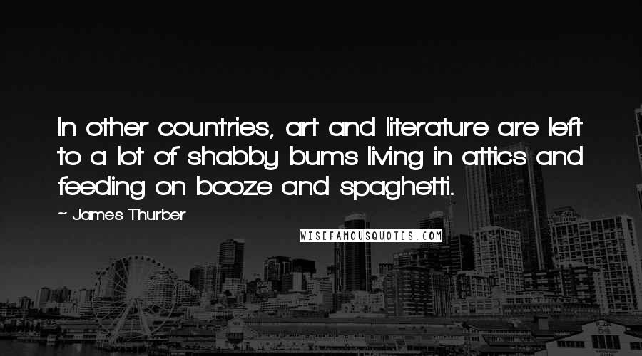 James Thurber Quotes: In other countries, art and literature are left to a lot of shabby bums living in attics and feeding on booze and spaghetti.