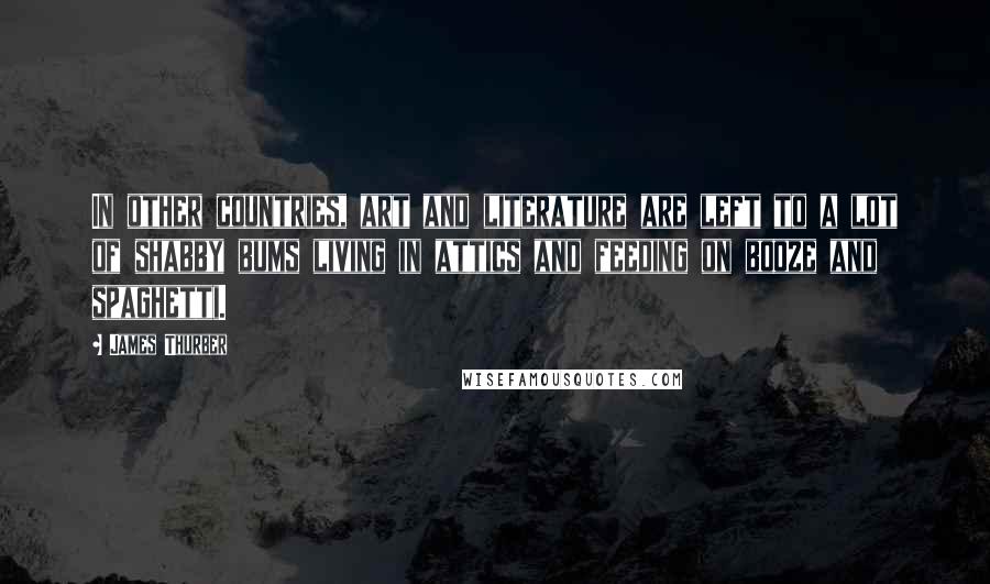 James Thurber Quotes: In other countries, art and literature are left to a lot of shabby bums living in attics and feeding on booze and spaghetti.