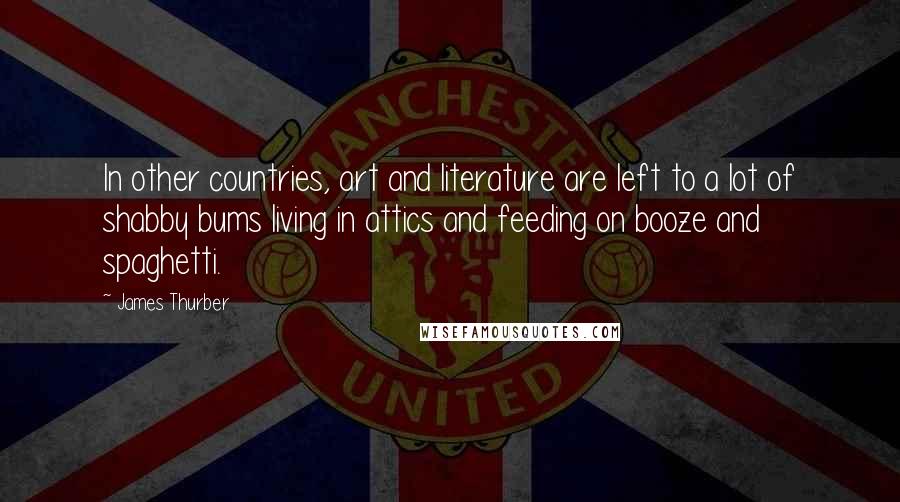 James Thurber Quotes: In other countries, art and literature are left to a lot of shabby bums living in attics and feeding on booze and spaghetti.