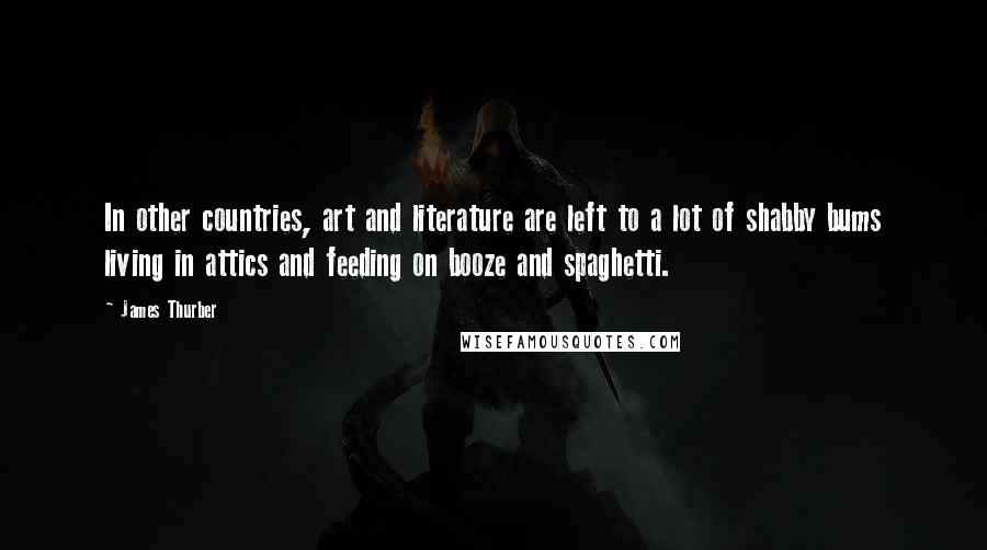 James Thurber Quotes: In other countries, art and literature are left to a lot of shabby bums living in attics and feeding on booze and spaghetti.