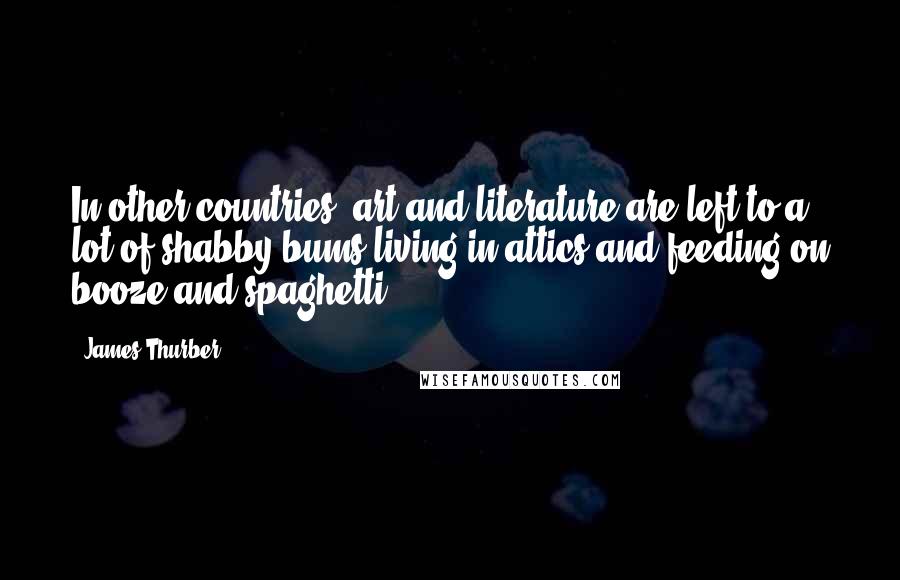 James Thurber Quotes: In other countries, art and literature are left to a lot of shabby bums living in attics and feeding on booze and spaghetti.