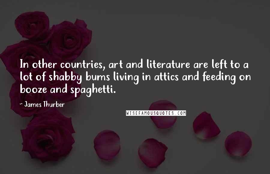 James Thurber Quotes: In other countries, art and literature are left to a lot of shabby bums living in attics and feeding on booze and spaghetti.