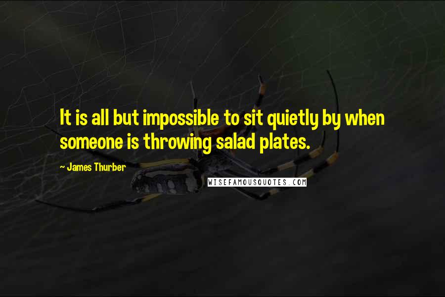 James Thurber Quotes: It is all but impossible to sit quietly by when someone is throwing salad plates.