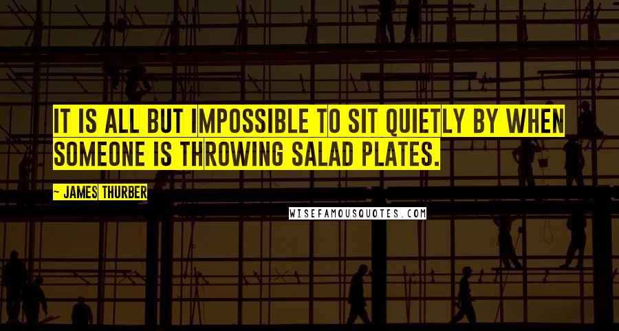 James Thurber Quotes: It is all but impossible to sit quietly by when someone is throwing salad plates.