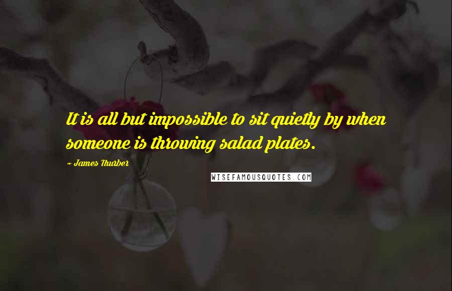 James Thurber Quotes: It is all but impossible to sit quietly by when someone is throwing salad plates.