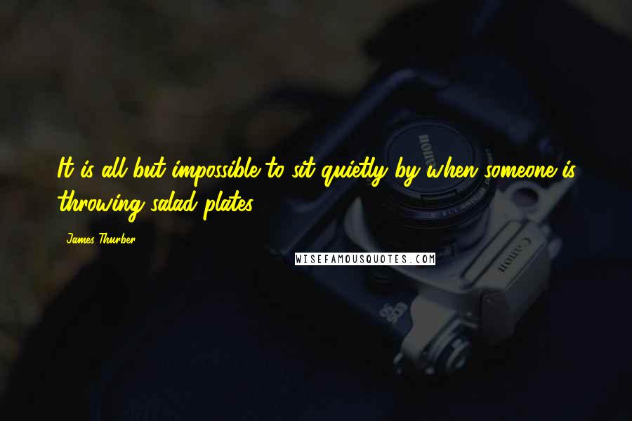 James Thurber Quotes: It is all but impossible to sit quietly by when someone is throwing salad plates.
