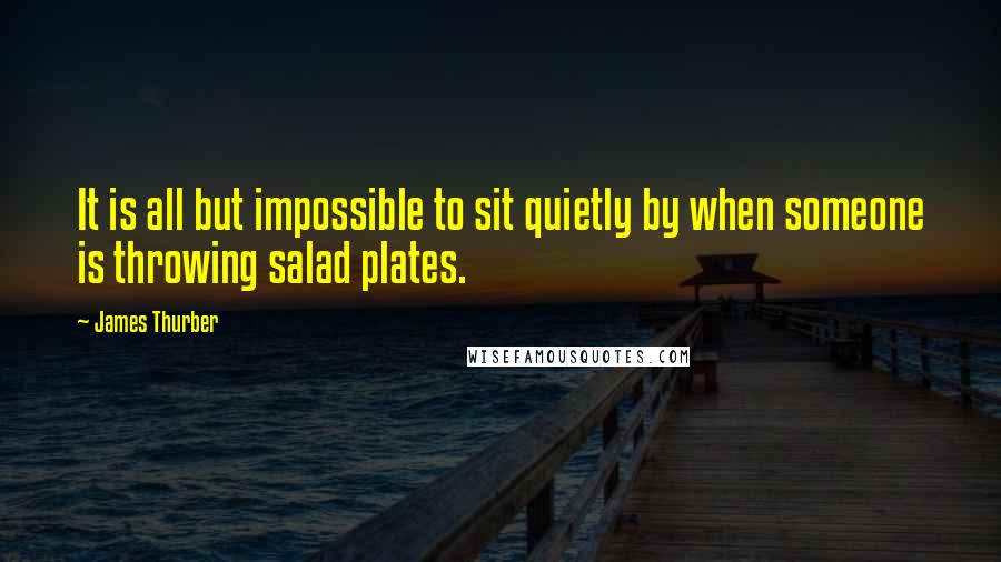 James Thurber Quotes: It is all but impossible to sit quietly by when someone is throwing salad plates.