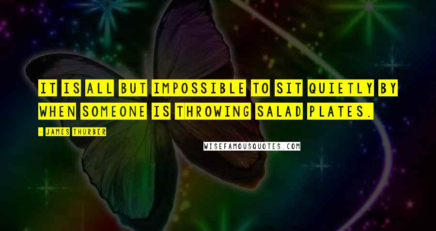 James Thurber Quotes: It is all but impossible to sit quietly by when someone is throwing salad plates.