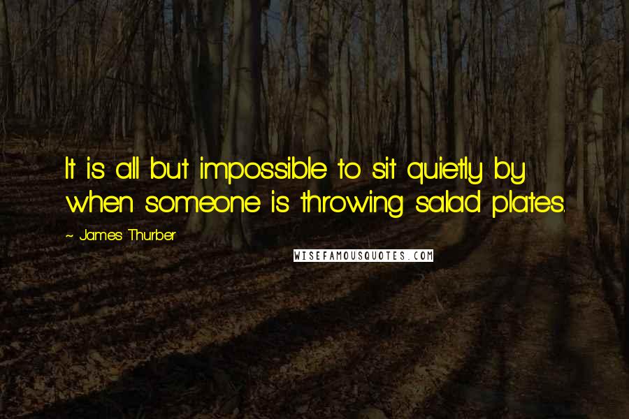 James Thurber Quotes: It is all but impossible to sit quietly by when someone is throwing salad plates.