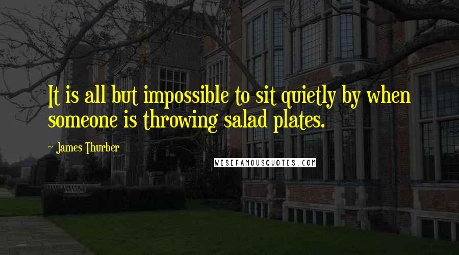 James Thurber Quotes: It is all but impossible to sit quietly by when someone is throwing salad plates.