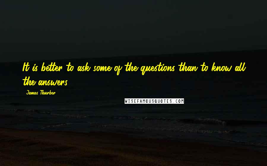 James Thurber Quotes: It is better to ask some of the questions than to know all the answers.