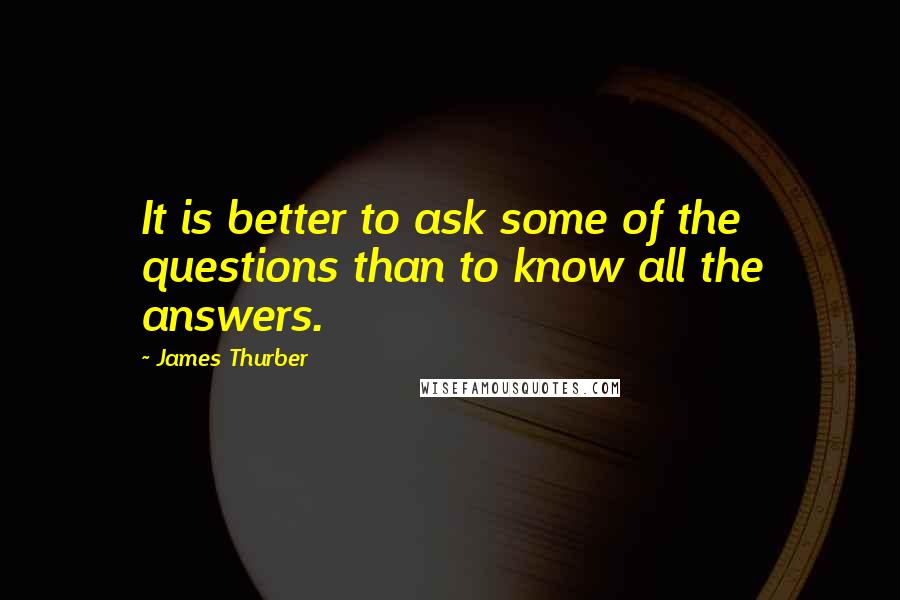 James Thurber Quotes: It is better to ask some of the questions than to know all the answers.