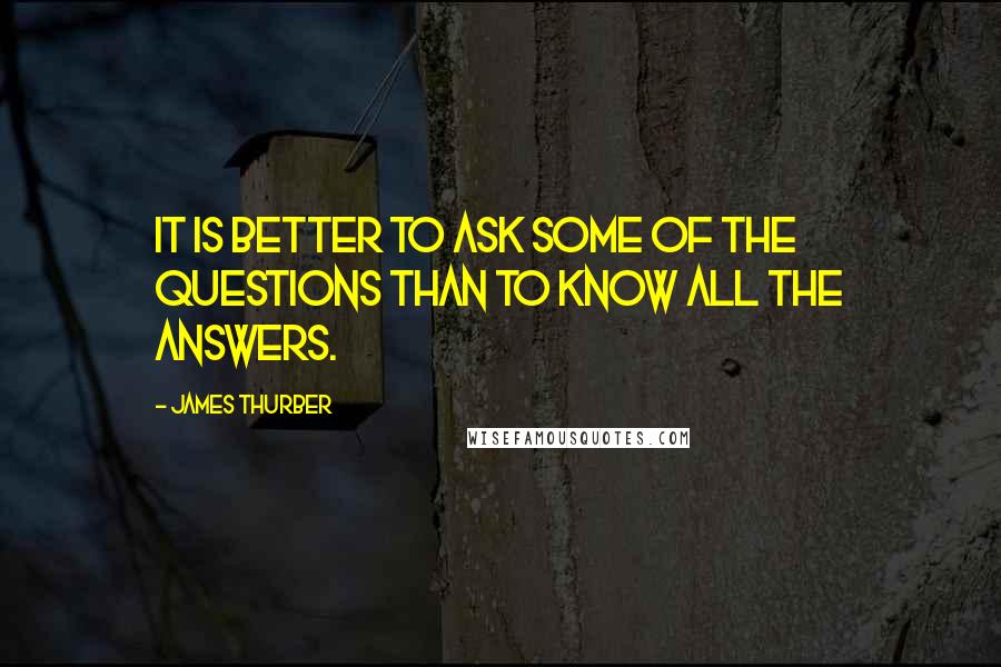 James Thurber Quotes: It is better to ask some of the questions than to know all the answers.