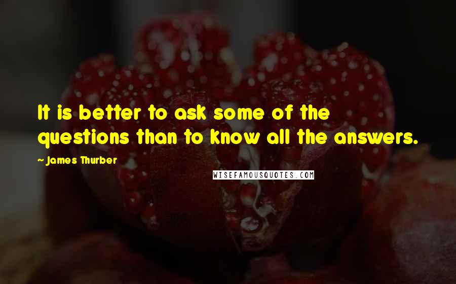 James Thurber Quotes: It is better to ask some of the questions than to know all the answers.