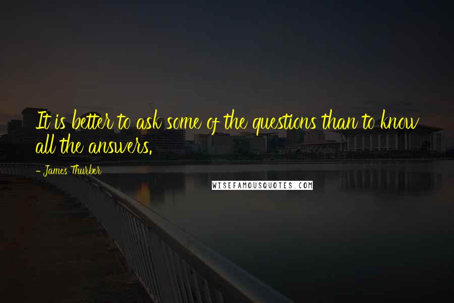 James Thurber Quotes: It is better to ask some of the questions than to know all the answers.
