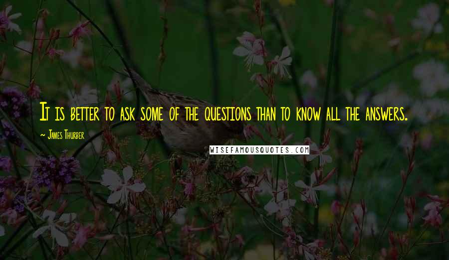 James Thurber Quotes: It is better to ask some of the questions than to know all the answers.