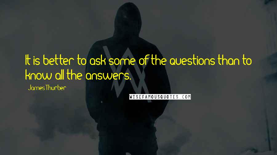 James Thurber Quotes: It is better to ask some of the questions than to know all the answers.