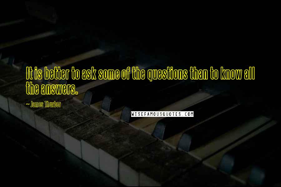 James Thurber Quotes: It is better to ask some of the questions than to know all the answers.