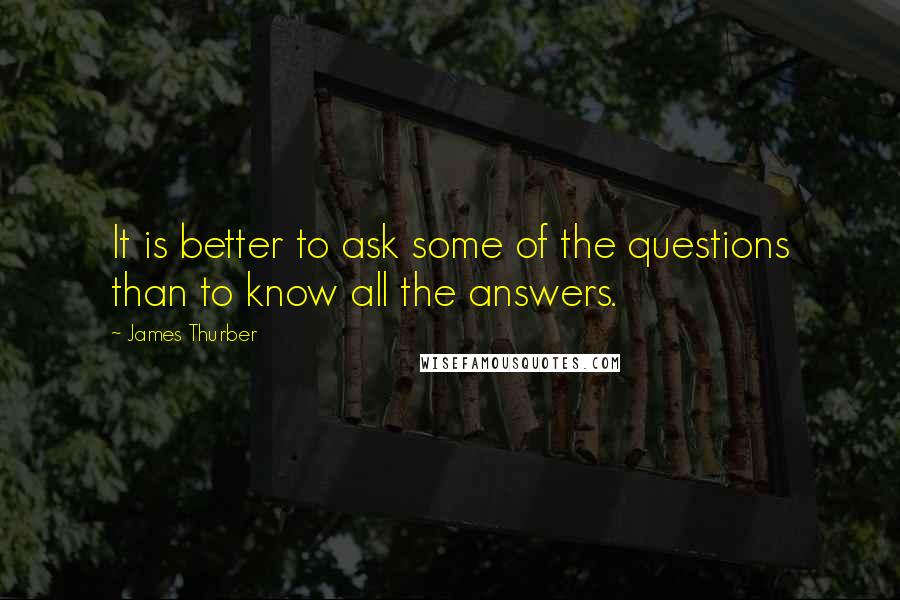James Thurber Quotes: It is better to ask some of the questions than to know all the answers.