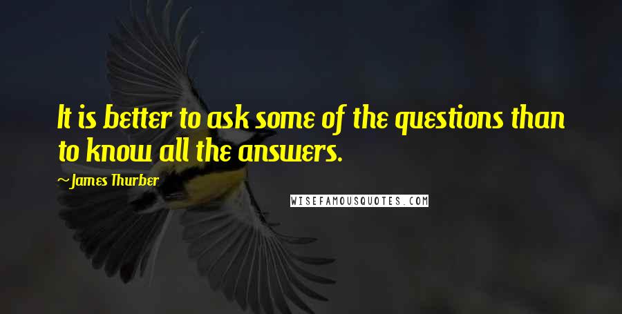 James Thurber Quotes: It is better to ask some of the questions than to know all the answers.