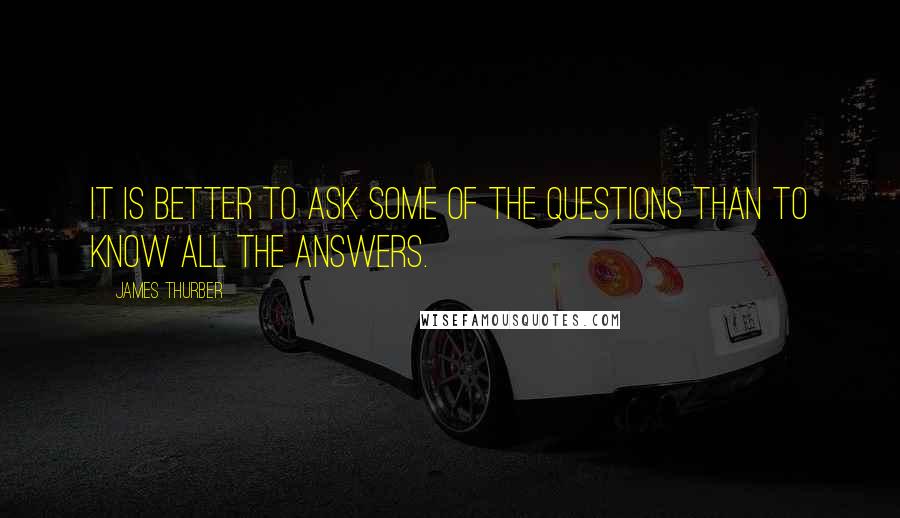 James Thurber Quotes: It is better to ask some of the questions than to know all the answers.