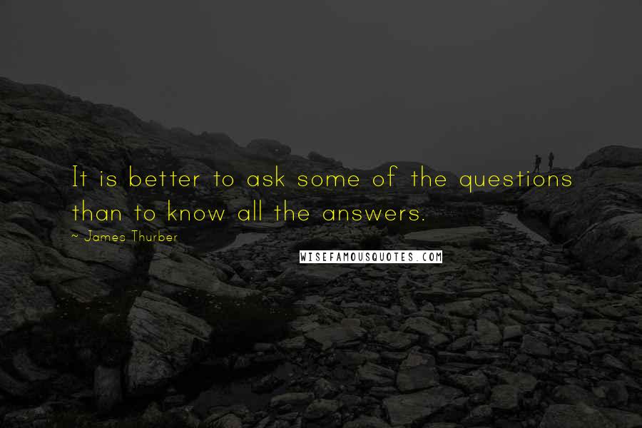 James Thurber Quotes: It is better to ask some of the questions than to know all the answers.