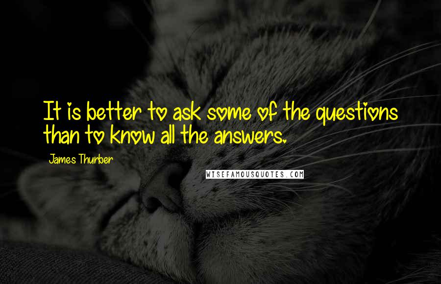 James Thurber Quotes: It is better to ask some of the questions than to know all the answers.