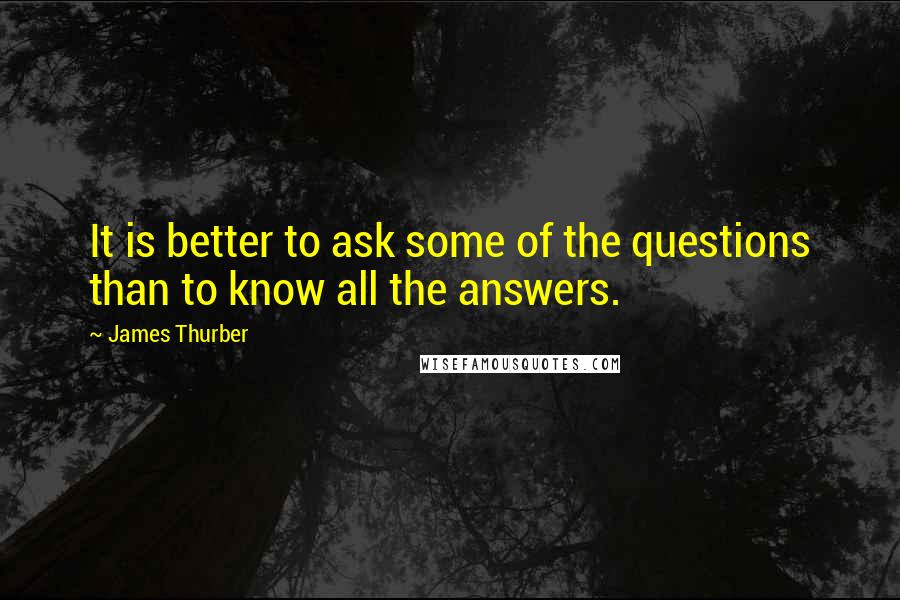 James Thurber Quotes: It is better to ask some of the questions than to know all the answers.