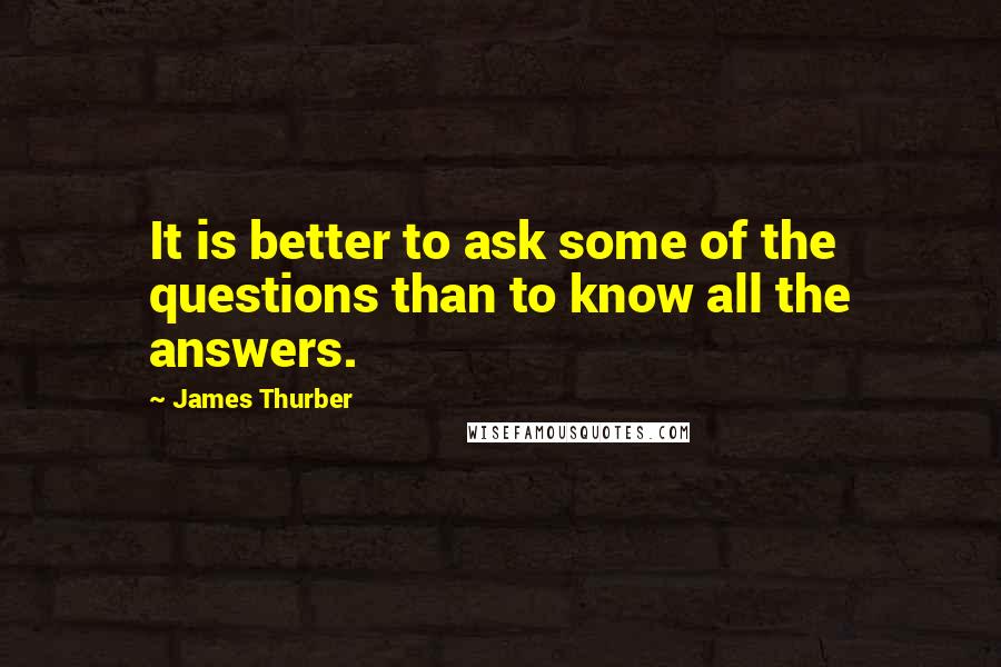 James Thurber Quotes: It is better to ask some of the questions than to know all the answers.