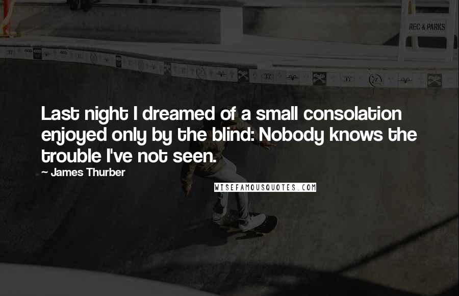 James Thurber Quotes: Last night I dreamed of a small consolation enjoyed only by the blind: Nobody knows the trouble I've not seen.