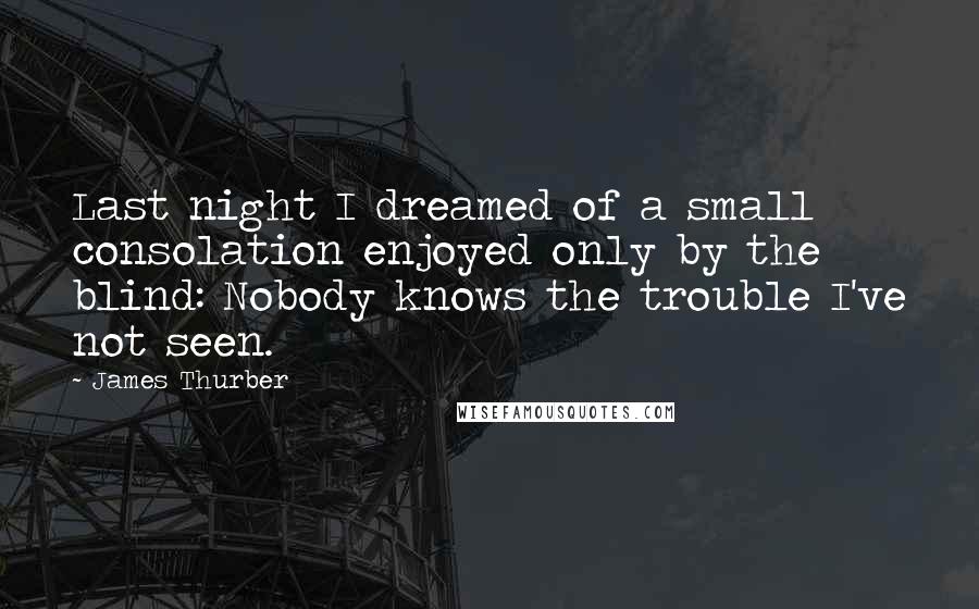 James Thurber Quotes: Last night I dreamed of a small consolation enjoyed only by the blind: Nobody knows the trouble I've not seen.