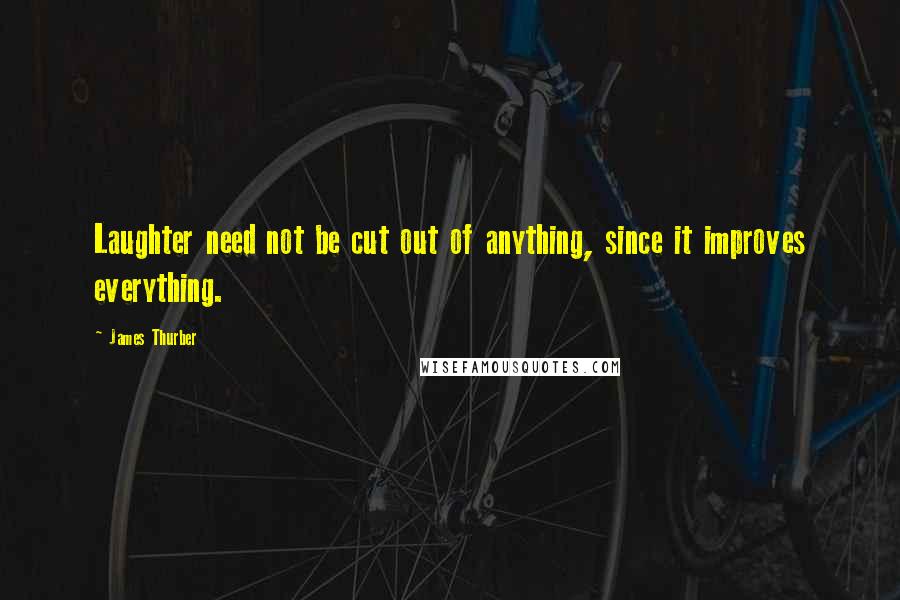 James Thurber Quotes: Laughter need not be cut out of anything, since it improves everything.