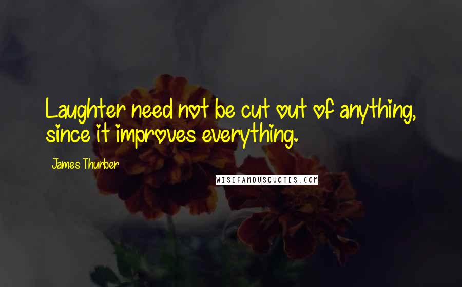 James Thurber Quotes: Laughter need not be cut out of anything, since it improves everything.