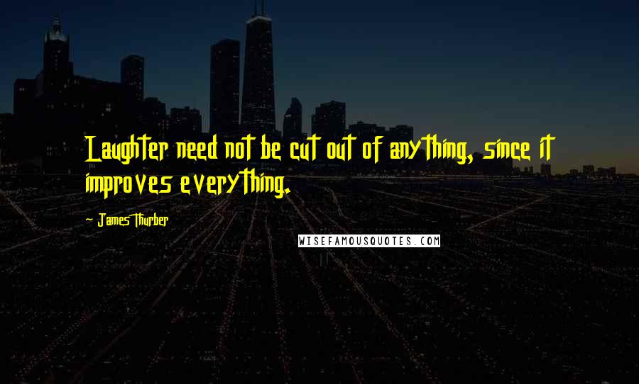 James Thurber Quotes: Laughter need not be cut out of anything, since it improves everything.