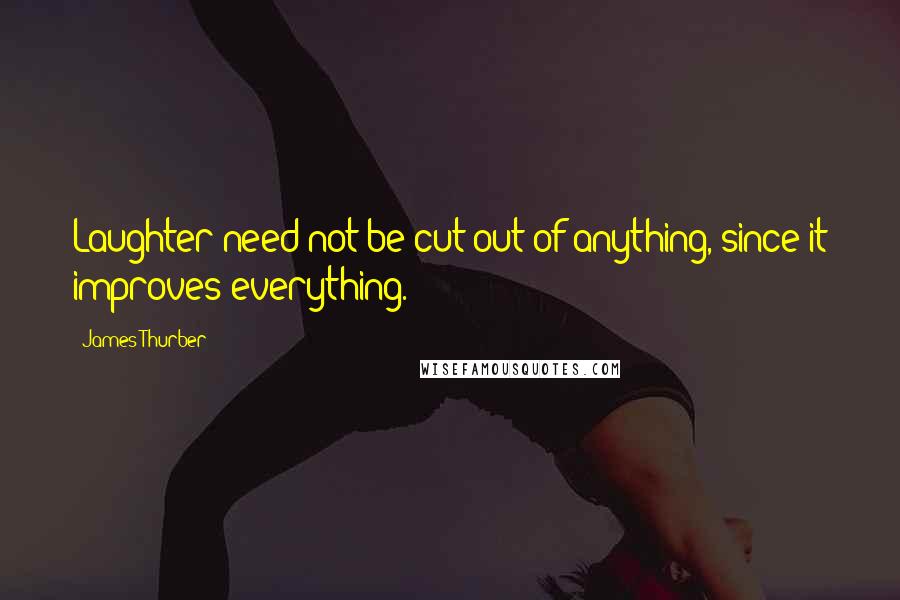 James Thurber Quotes: Laughter need not be cut out of anything, since it improves everything.