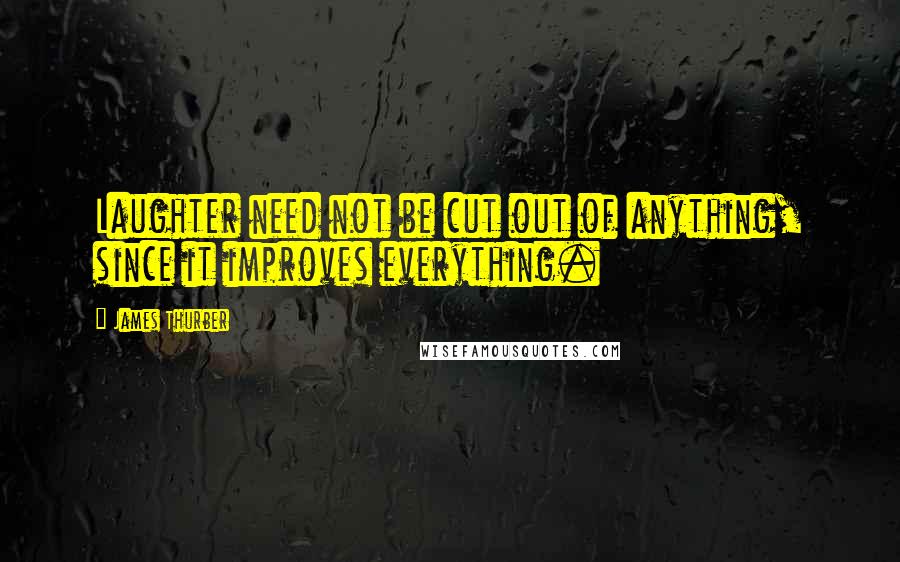 James Thurber Quotes: Laughter need not be cut out of anything, since it improves everything.