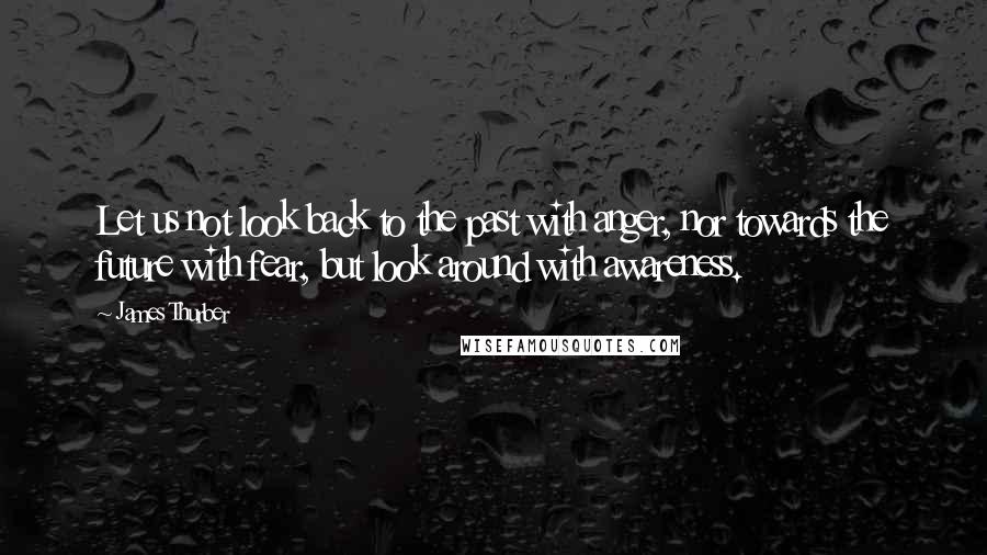 James Thurber Quotes: Let us not look back to the past with anger, nor towards the future with fear, but look around with awareness.