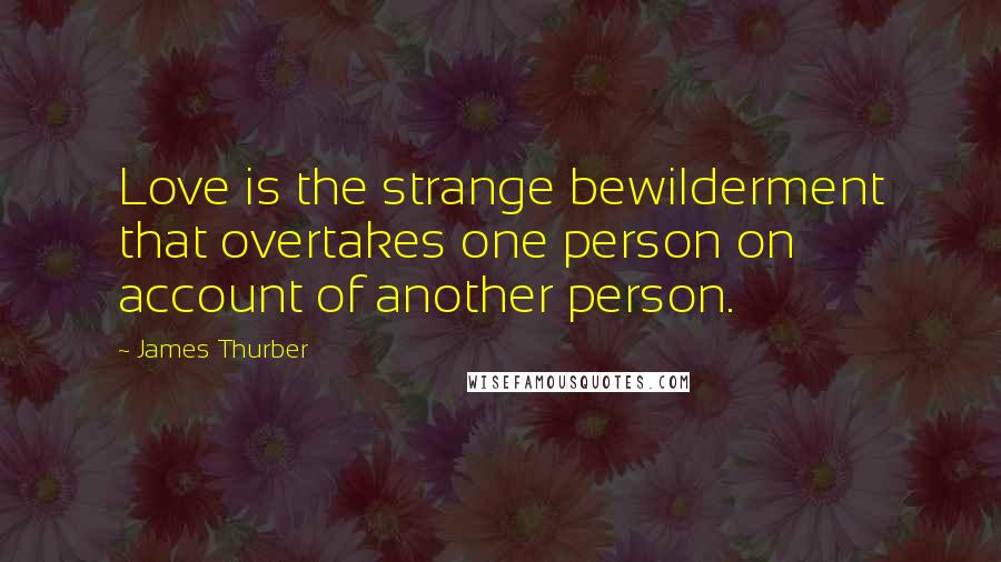 James Thurber Quotes: Love is the strange bewilderment that overtakes one person on account of another person.