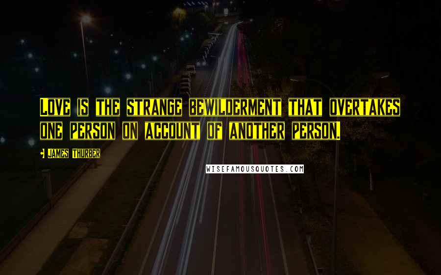 James Thurber Quotes: Love is the strange bewilderment that overtakes one person on account of another person.