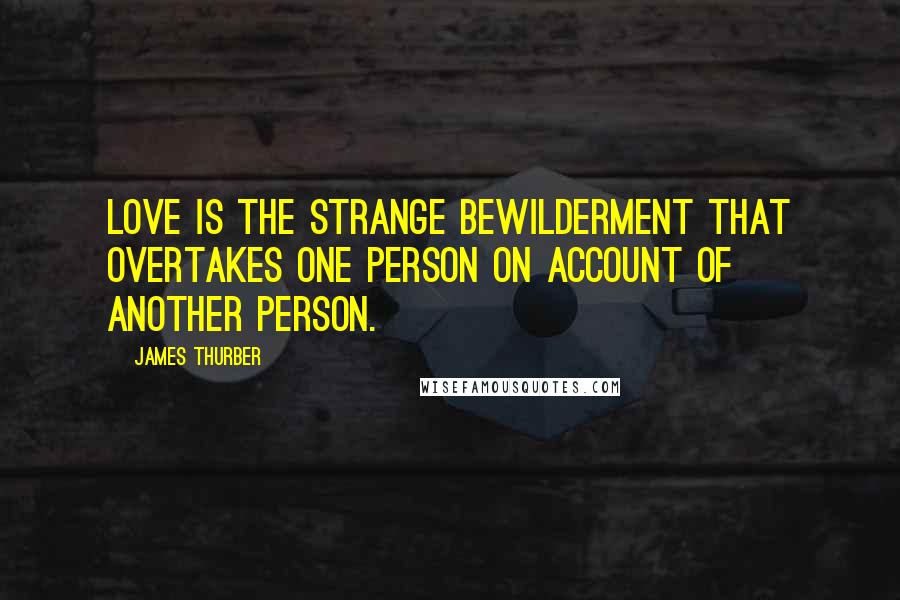 James Thurber Quotes: Love is the strange bewilderment that overtakes one person on account of another person.