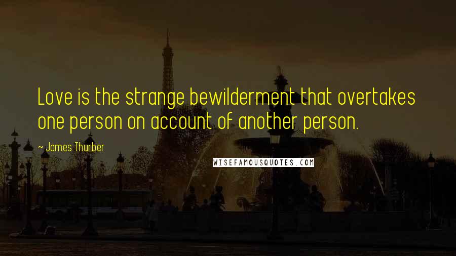 James Thurber Quotes: Love is the strange bewilderment that overtakes one person on account of another person.